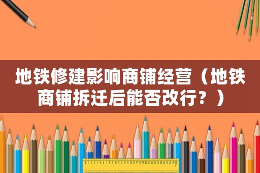 地鐵修建影響商鋪經營（地鐵商鋪拆遷后能否改行？）
