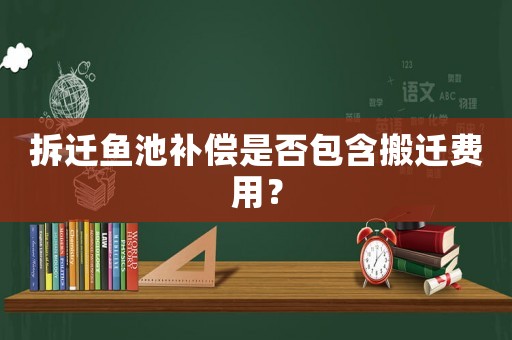 拆遷魚池補(bǔ)償是否包含搬遷費(fèi)用？