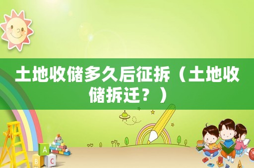 土地收儲多久后征拆（土地收儲拆遷？）