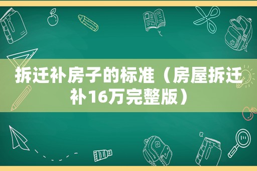 拆遷補房子的標準（房屋拆遷補16萬完整版）