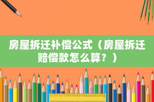 房屋拆遷補償公式（房屋拆遷賠償款怎么算？）