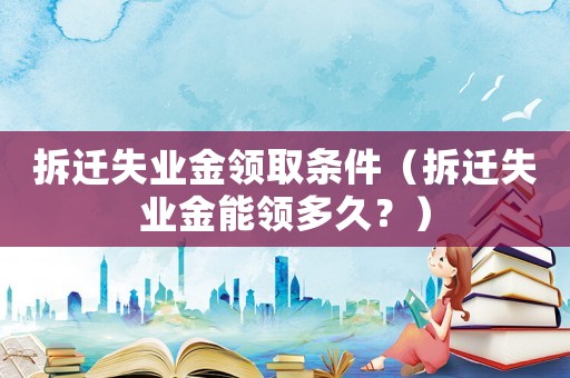 拆遷失業金領取條件（拆遷失業金能領多久？）