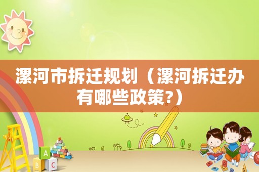 漯河市拆遷規(guī)劃（漯河拆遷辦有哪些政策?）