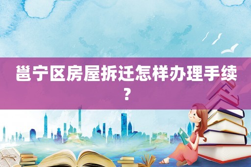 邕寧區房屋拆遷怎樣辦理手續？