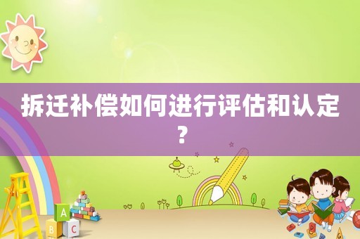 拆遷補償如何進行評估和認定？