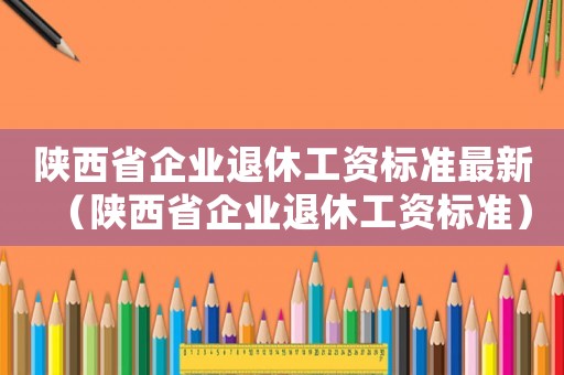 陜西省企業(yè)退休工資標準最新（陜西省企業(yè)退休工資標準）