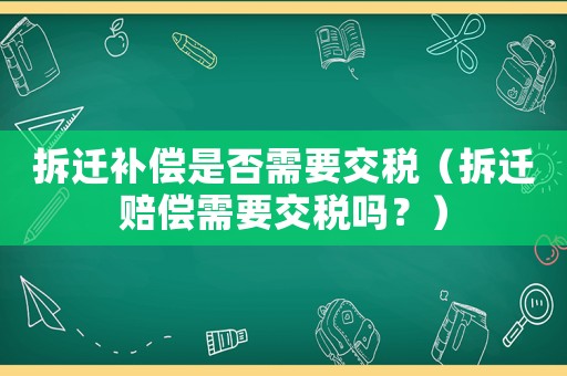 拆遷補償是否需要交稅（拆遷賠償需要交稅嗎？）