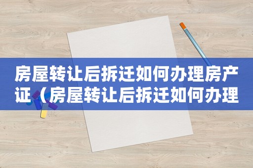 房屋轉讓后拆遷如何辦理房產證（房屋轉讓后拆遷如何辦理？）