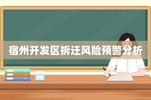 宿州開(kāi)發(fā)區(qū)拆遷風(fēng)險(xiǎn)預(yù)警分析