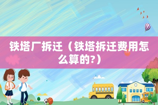 鐵塔廠拆遷（鐵塔拆遷費用怎么算的?）