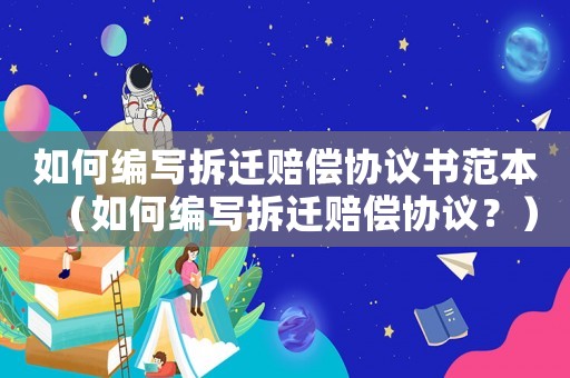 如何編寫拆遷賠償協(xié)議書范本（如何編寫拆遷賠償協(xié)議？）