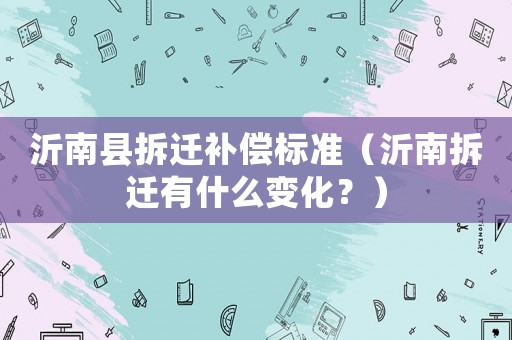 沂南縣拆遷補(bǔ)償標(biāo)準(zhǔn)（沂南拆遷有什么變化？）