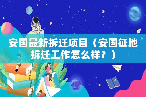 安國最新拆遷項目（安國征地拆遷工作怎么樣？）
