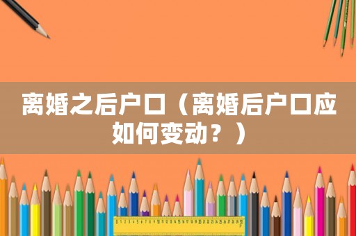 離婚之后戶口（離婚后戶口應如何變動？）