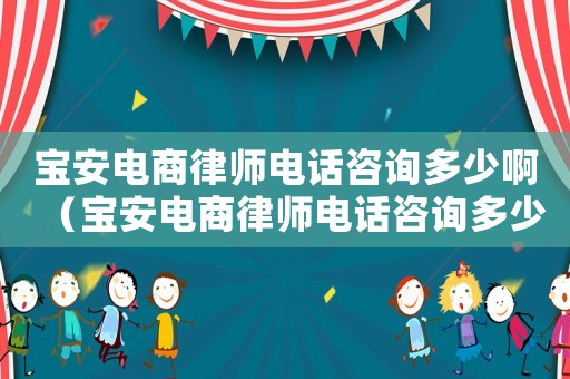 寶安電商律師電話咨詢多少啊（寶安電商律師電話咨詢多少）