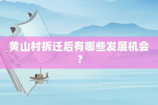 黃山村拆遷后有哪些發展機會？