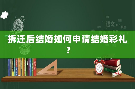 拆遷后結婚如何申請結婚彩禮？
