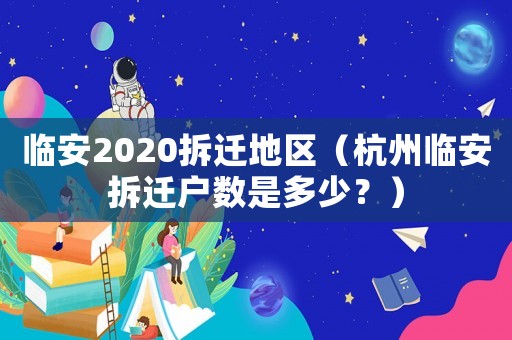 臨安2020拆遷地區(qū)（杭州臨安拆遷戶數(shù)是多少？）