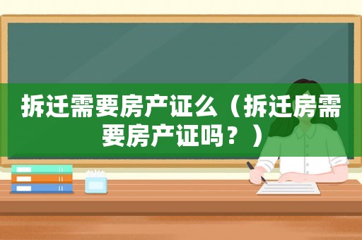 拆遷需要房產證么（拆遷房需要房產證嗎？）
