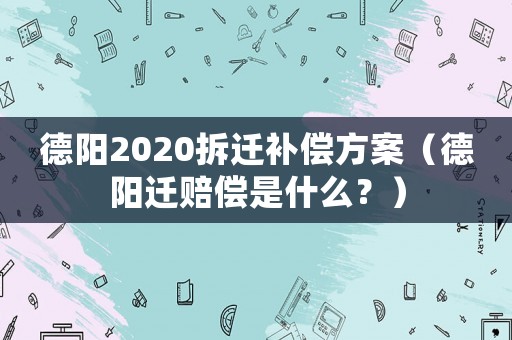 德陽2020拆遷補償方案（德陽遷賠償是什么？）