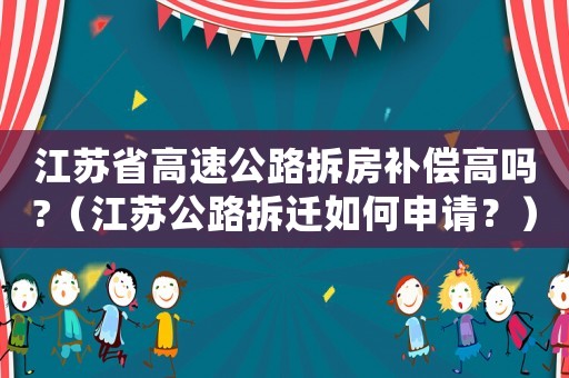 江蘇省高速公路拆房補償高嗎?（江蘇公路拆遷如何申請？）