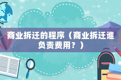 商業拆遷的程序（商業拆遷誰負責費用？）