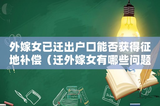 外嫁女已遷出戶口能否獲得征地補償（遷外嫁女有哪些問題？）