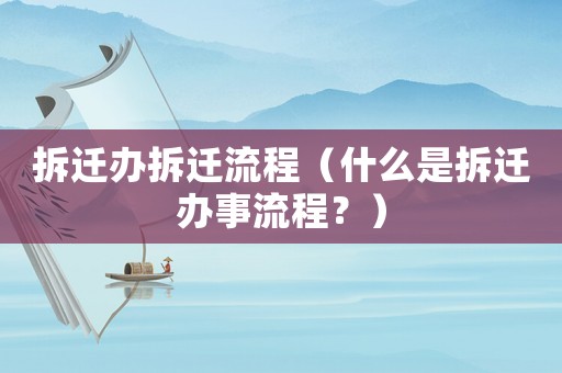 拆遷辦拆遷流程（什么是拆遷辦事流程？）