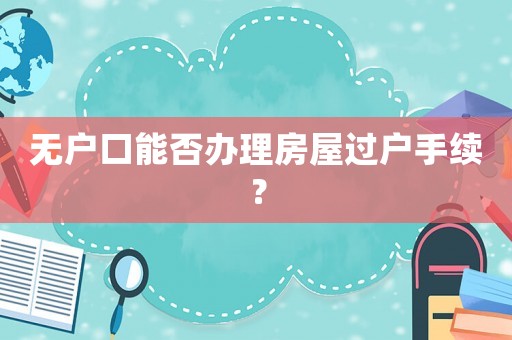 無戶口能否辦理房屋過戶手續？