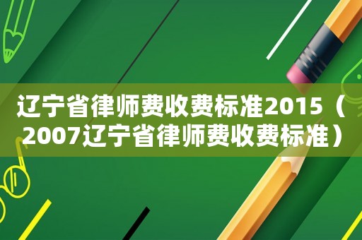 遼寧省律師費收費標準2015（2007遼寧省律師費收費標準）