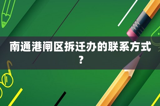 南通港閘區(qū)拆遷辦的聯(lián)系方式？