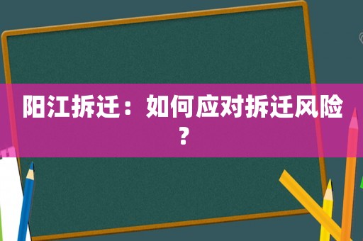 陽江拆遷：如何應(yīng)對拆遷風(fēng)險？