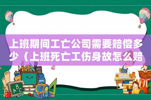 上班期間工亡公司需要賠償多少（上班死亡工傷身故怎么賠償）