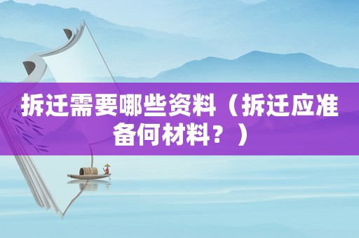 拆遷需要哪些資料（拆遷應準備何材料？）