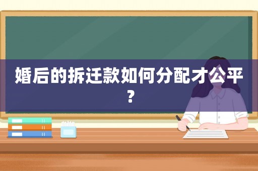 婚后的拆遷款如何分配才公平？