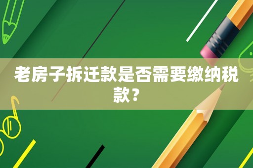 老房子拆遷款是否需要繳納稅款？