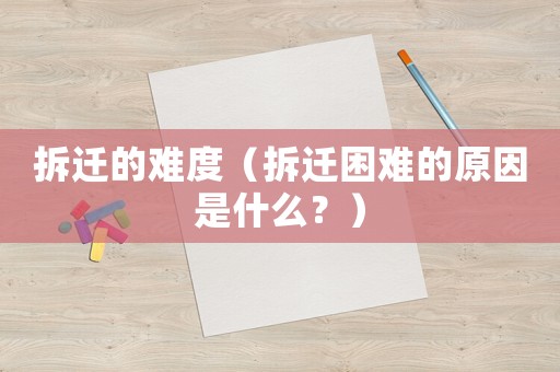 拆遷的難度（拆遷困難的原因是什么？）
