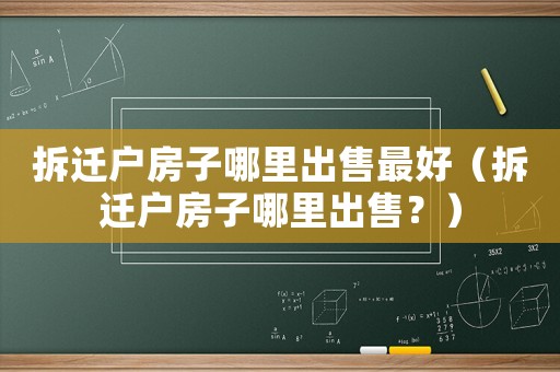 拆遷戶房子哪里出售最好（拆遷戶房子哪里出售？）