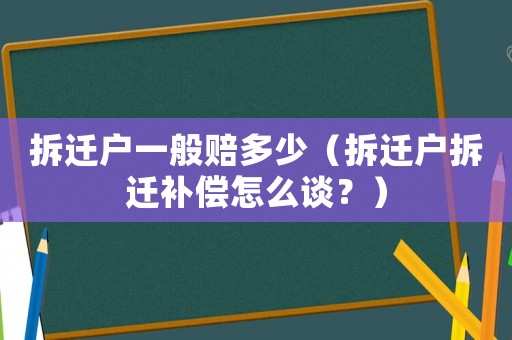 拆遷戶一般賠多少（拆遷戶拆遷補償怎么談？）