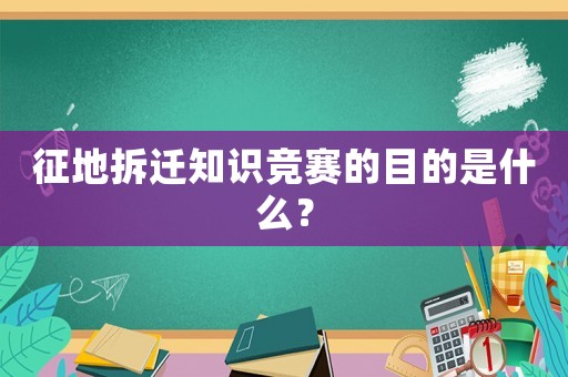 征地拆遷知識競賽的目的是什么？