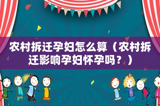 農(nóng)村拆遷孕婦怎么算（農(nóng)村拆遷影響孕婦懷孕嗎？）