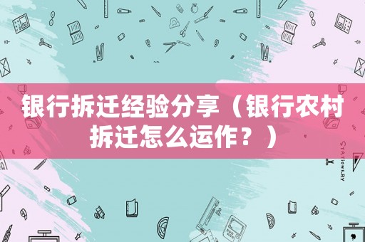 銀行拆遷經驗分享（銀行農村拆遷怎么運作？）