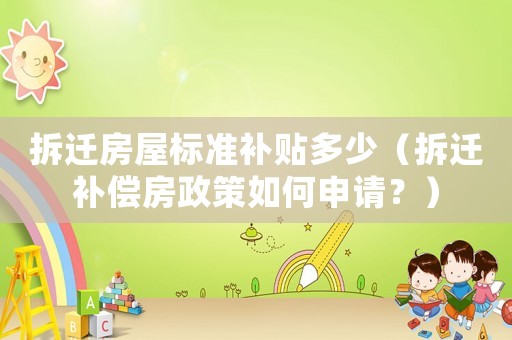 拆遷房屋標準補貼多少（拆遷補償房政策如何申請？）