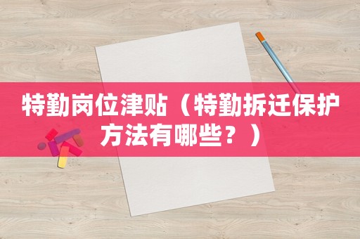 特勤崗位津貼（特勤拆遷保護方法有哪些？）