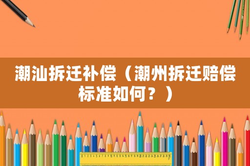 潮汕拆遷補償（潮州拆遷賠償標準如何？）