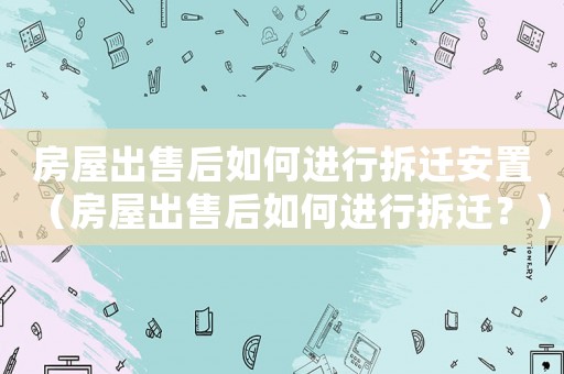房屋出售后如何進行拆遷安置（房屋出售后如何進行拆遷？）