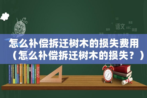 怎么補償拆遷樹木的損失費用（怎么補償拆遷樹木的損失？）