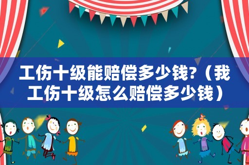 工傷十級能賠償多少錢?（我工傷十級怎么賠償多少錢）