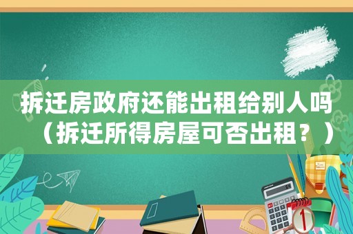 拆遷房政府還能出租給別人嗎（拆遷所得房屋可否出租？）