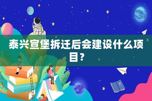 泰興宣堡拆遷后會建設什么項目？